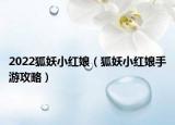 2022狐妖小紅娘（狐妖小紅娘手游攻略）