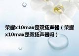 榮耀x10max是雙揚(yáng)聲器（榮耀x10max是雙揚(yáng)聲器嗎）