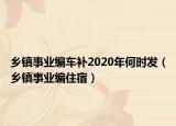 鄉(xiāng)鎮(zhèn)事業(yè)編車補(bǔ)2020年何時發(fā)（鄉(xiāng)鎮(zhèn)事業(yè)編住宿）