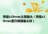 榮耀x10max主攝像頭（榮耀x10max是升降攝像頭嗎）