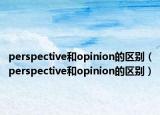 perspective和opinion的區(qū)別（perspective和opinion的區(qū)別）