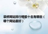 裝修網(wǎng)站排行榜前十名有哪些（哪個(gè)網(wǎng)站最好）