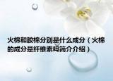 火棉和膠棉分別是什么成分（火棉的成分是纖維素嗎簡(jiǎn)介介紹）