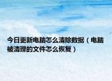 今日更新電腦怎么清除數(shù)據(jù)（電腦被清理的文件怎么恢復(fù)）