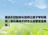 英語不好的家長如何讓孩子學(xué)好英語（家長英語不好怎么啟蒙寶寶英語）