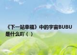 《下一站幸?！分械挠钪鍮UBU是什么吖（）