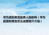 華為虛擬男友是真人扮的嗎（華為的虛擬男友怎么設(shè)置簡介介紹）