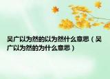 吳廣以為然的以為然什么意思（吳廣以為然的為什么意思）