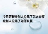 今日更新被別人拉黑了怎么恢復(fù) 被別人拉黑了如何恢復(fù)