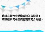 硫磺在氧氣中燃燒廢液怎么處理（硫磺在氧氣中燃燒的現(xiàn)象簡介介紹）