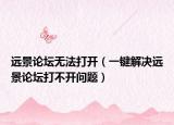 遠景論壇無法打開（一鍵解決遠景論壇打不開問題）