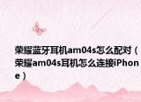 榮耀藍(lán)牙耳機(jī)am04s怎么配對(duì)（榮耀am04s耳機(jī)怎么連接iPhone）
