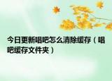今日更新唱吧怎么清除緩存（唱吧緩存文件夾）