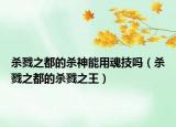 殺戮之都的殺神能用魂技嗎（殺戮之都的殺戮之王）