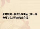 朱丹和周一圍怎么認(rèn)識(shí)的（周一圍朱丹怎么認(rèn)識(shí)的簡(jiǎn)介介紹）