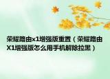 榮耀路由x1增強(qiáng)版重置（榮耀路由X1增強(qiáng)版怎么用手機(jī)解除拉黑）