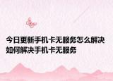 今日更新手機(jī)卡無(wú)服務(wù)怎么解決 如何解決手機(jī)卡無(wú)服務(wù)