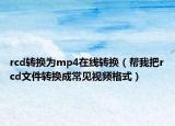 rcd轉(zhuǎn)換為mp4在線轉(zhuǎn)換（幫我把rcd文件轉(zhuǎn)換成常見視頻格式）