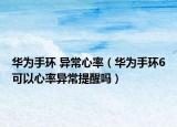 華為手環(huán) 異常心率（華為手環(huán)6可以心率異常提醒嗎）