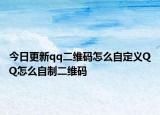 今日更新qq二維碼怎么自定義QQ怎么自制二維碼