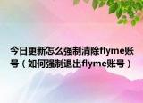 今日更新怎么強(qiáng)制清除flyme賬號（如何強(qiáng)制退出flyme賬號）