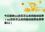 今日更新qq音樂(lè)怎么關(guān)閉自動(dòng)續(xù)費(fèi)（qq音樂(lè)怎么關(guān)閉自動(dòng)續(xù)費(fèi)會(huì)員蘋(píng)果12）