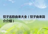 餃子名稱由來(lái)大全（餃子由來(lái)簡(jiǎn)介介紹）