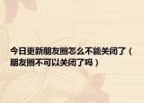 今日更新朋友圈怎么不能關(guān)閉了（朋友圈不可以關(guān)閉了嗎）