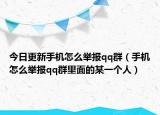 今日更新手機(jī)怎么舉報(bào)qq群（手機(jī)怎么舉報(bào)qq群里面的某一個(gè)人）