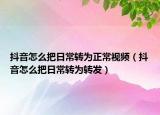 抖音怎么把日常轉(zhuǎn)為正常視頻（抖音怎么把日常轉(zhuǎn)為轉(zhuǎn)發(fā)）