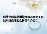 自然堂感光無瑕粉底液怎么涂（自然堂粉底液怎么樣簡介介紹）
