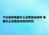 今日更新電腦怎么設(shè)置自動保存 電腦怎么設(shè)置自動保存時間