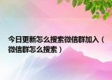 今日更新怎么搜索微信群加入（微信群怎么搜索）