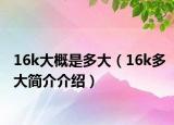 16k大概是多大（16k多大簡介介紹）