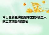 今日更新豆腐腦是哪里的(哪里人吃豆腐腦是加醋的)