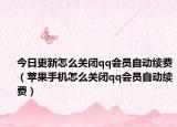 今日更新怎么關(guān)閉qq會(huì)員自動(dòng)續(xù)費(fèi)（蘋果手機(jī)怎么關(guān)閉qq會(huì)員自動(dòng)續(xù)費(fèi)）