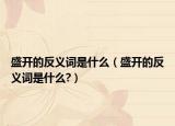 盛開(kāi)的反義詞是什么（盛開(kāi)的反義詞是什么?）
