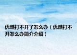 優(yōu)酷打不開(kāi)了怎么辦（優(yōu)酷打不開(kāi)怎么辦簡(jiǎn)介介紹）