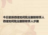 今日更新微信如何批量刪除聯(lián)系人微信如何批量刪除聯(lián)系人步驟