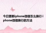 今日更新iphone微信怎么換行 iphone微信換行的方法