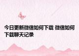 今日更新微信如何下載 微信如何下載聊天記錄