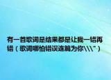 有一首歌詞是結(jié)果都是讓我一錯(cuò)再錯(cuò)（歌詞哪怕錯(cuò)誤連篇為你\