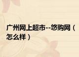 廣州網(wǎng)上超市--悠購(gòu)網(wǎng)（怎么樣）