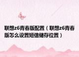 聯(lián)想z6青春版配置（聯(lián)想z6青春版怎么設(shè)置短信儲存位置）