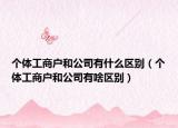 個體工商戶和公司有什么區(qū)別（個體工商戶和公司有啥區(qū)別）