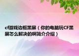 cf游戲邊框黑屏（你的電腦玩CF黑屏怎么解決的啊簡介介紹）