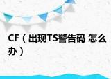 CF（出現(xiàn)TS警告碼 怎么辦）