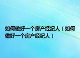如何做好一個房產經(jīng)紀人（如何做好一個房產經(jīng)紀人）