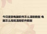今日更新電腦軟件怎么清除數(shù)據(jù) 電腦怎么徹底清除軟件數(shù)據(jù)