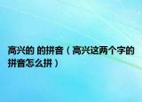高興的 的拼音（高興這兩個字的拼音怎么拼）